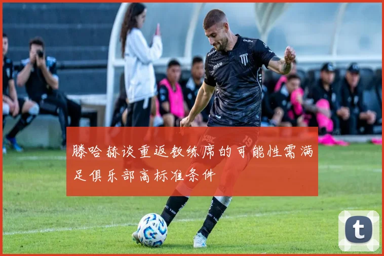 滕哈赫谈重返教练席的可能性需满足俱乐部高标准条件