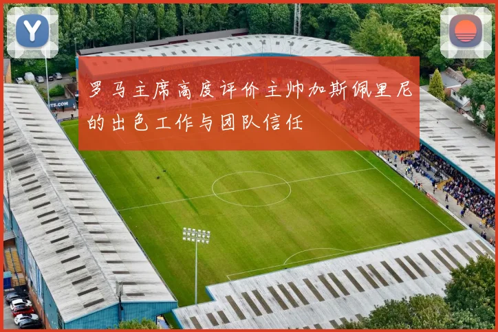罗马主席高度评价主帅加斯佩里尼的出色工作与团队信任
