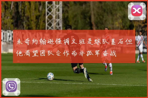 米奇约翰逊强调文班是球队基石但他渴望团队合作而非孤军奋战