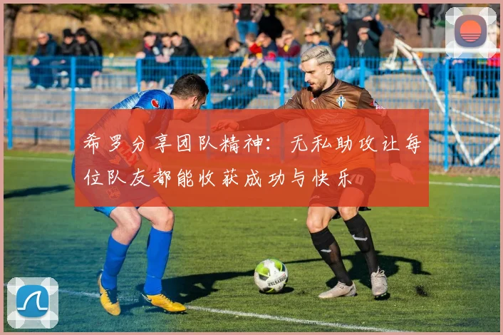 希罗分享团队精神：无私助攻让每位队友都能收获成功与快乐