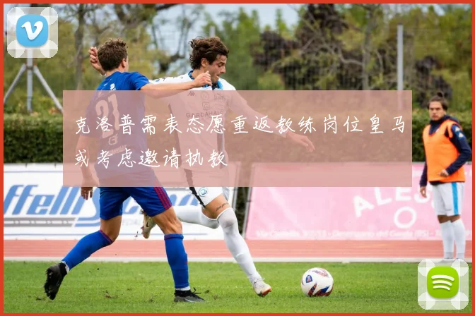克洛普需表态愿重返教练岗位皇马或考虑邀请执教