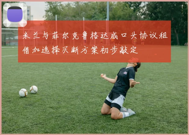 米兰与菲尔克鲁格达成口头协议租借加选择买断方案初步敲定