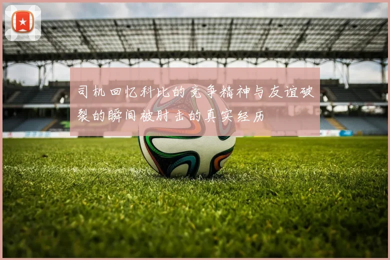 司机回忆科比的竞争精神与友谊破裂的瞬间被肘击的真实经历