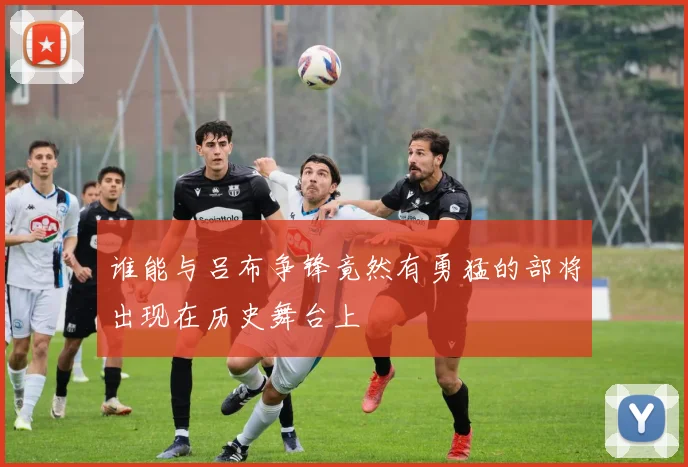 谁能与吕布争锋竟然有勇猛的部将出现在历史舞台上
