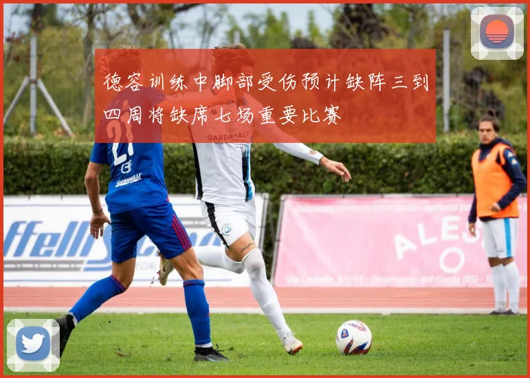 德容训练中脚部受伤预计缺阵三到四周将缺席七场重要比赛