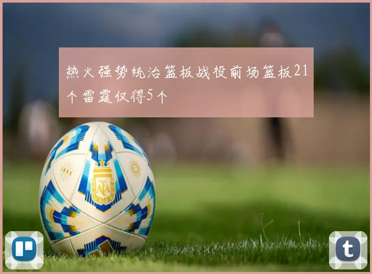 热火强势统治篮板战役前场篮板21个雷霆仅得5个