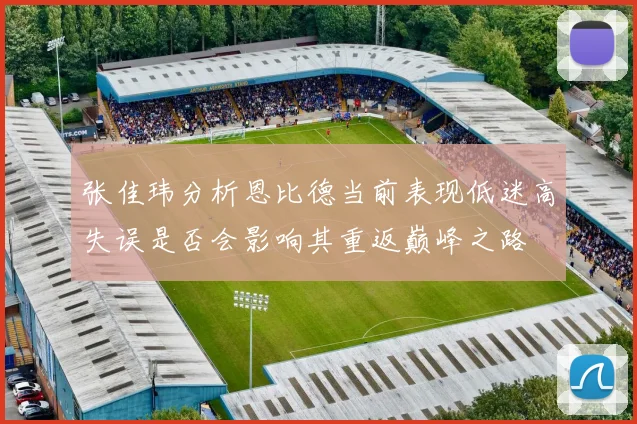 张佳玮分析恩比德当前表现低迷高失误是否会影响其重返巅峰之路