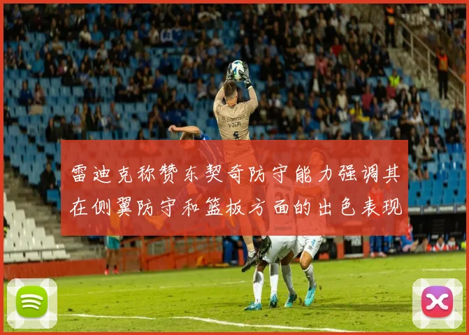 雷迪克称赞东契奇防守能力强调其在侧翼防守和篮板方面的出色表现