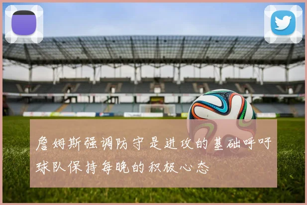 詹姆斯强调防守是进攻的基础呼吁球队保持每晚的积极心态